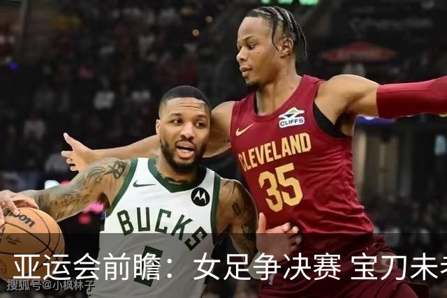亚运会前瞻：女足争决赛 宝刀未老的国羽冲击三金